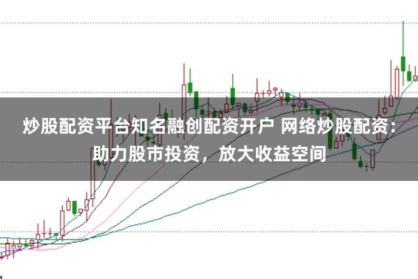 炒股配资平台知名融创配资开户 网络炒股配资：助力股市投资，放大收益空间
