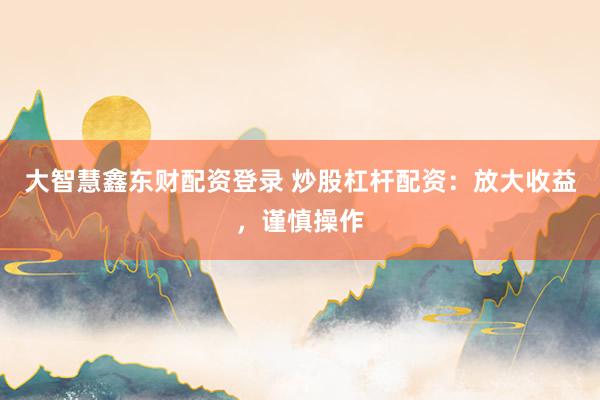 大智慧鑫东财配资登录 炒股杠杆配资：放大收益，谨慎操作