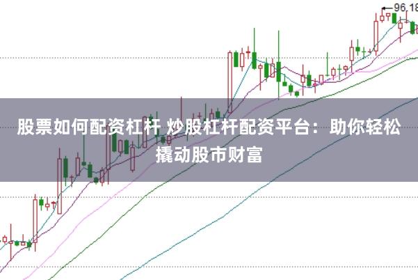 股票如何配资杠杆 炒股杠杆配资平台：助你轻松撬动股市财富