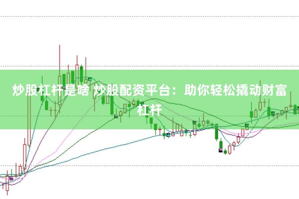炒股杠杆是啥 炒股配资平台：助你轻松撬动财富杠杆