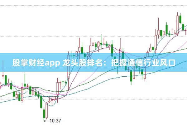 股掌财经app 龙头股排名：把握通信行业风口