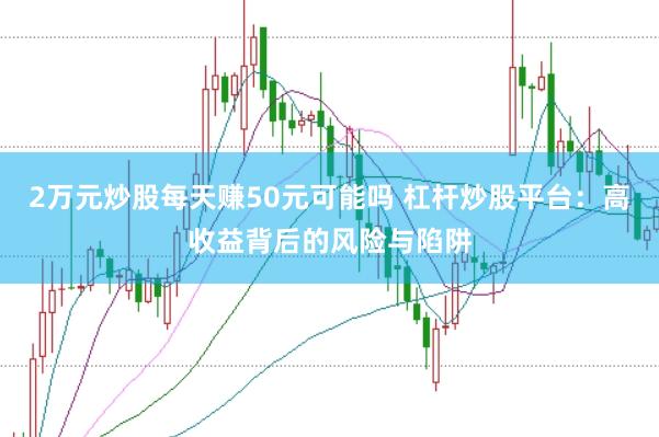 2万元炒股每天赚50元可能吗 杠杆炒股平台：高收益背后的风险与陷阱