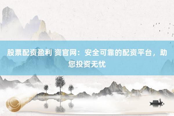 股票配资盈利 资官网：安全可靠的配资平台，助您投资无忧