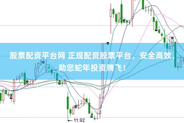 股票配资平台网 正规配资股票平台，安全高效，助您蛇年投资腾飞！