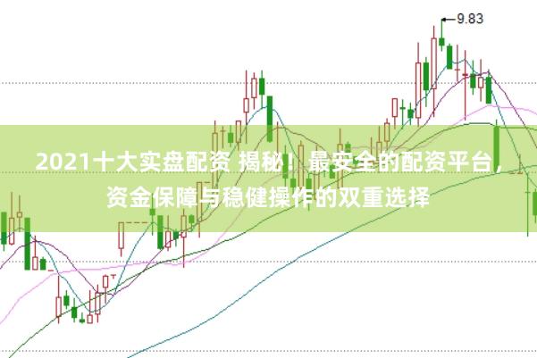2021十大实盘配资 揭秘！最安全的配资平台，资金保障与稳健操作的双重选择