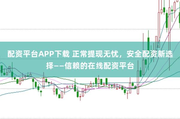 配资平台APP下载 正常提现无忧，安全配资新选择——信赖的在线配资平台