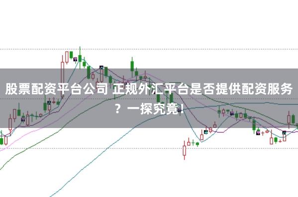 股票配资平台公司 正规外汇平台是否提供配资服务？一探究竟！