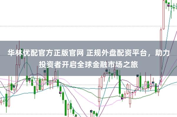 华林优配官方正版官网 正规外盘配资平台，助力投资者开启全球金融市场之旅