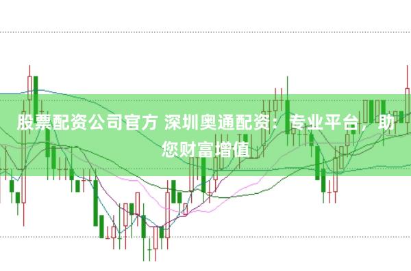 股票配资公司官方 深圳奥通配资：专业平台，助您财富增值