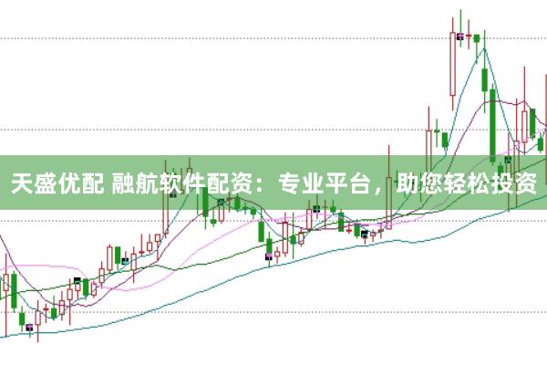 天盛优配 融航软件配资：专业平台，助您轻松投资