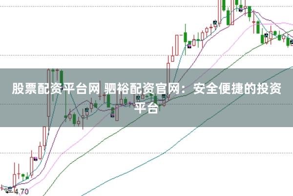 股票配资平台网 驷裕配资官网：安全便捷的投资平台