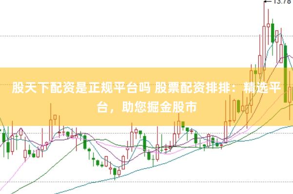 股天下配资是正规平台吗 股票配资排排：精选平台，助您掘金股市
