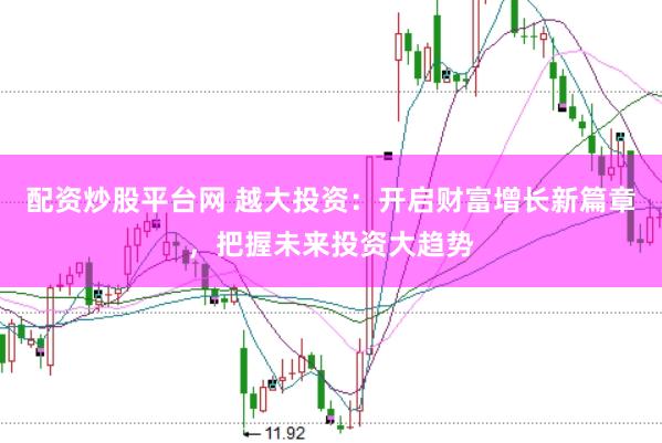 配资炒股平台网 越大投资：开启财富增长新篇章，把握未来投资大趋势