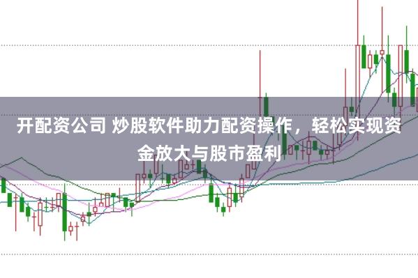 开配资公司 炒股软件助力配资操作，轻松实现资金放大与股市盈利
