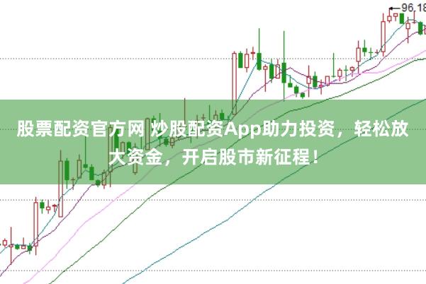 股票配资官方网 炒股配资App助力投资，轻松放大资金，开启股市新征程！