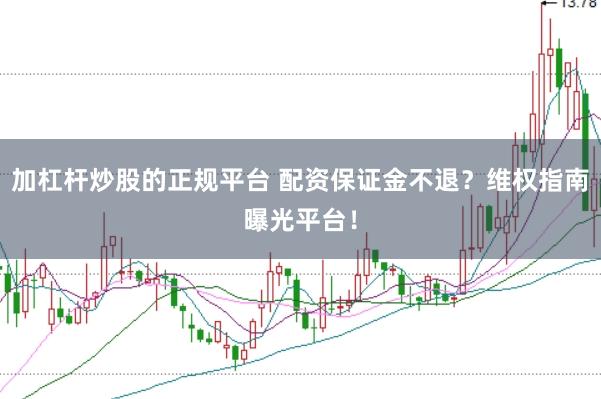 加杠杆炒股的正规平台 配资保证金不退？维权指南曝光平台！