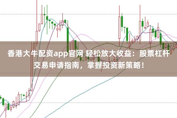 香港大牛配资app官网 轻松放大收益：股票杠杆交易申请指南，掌握投资新策略！