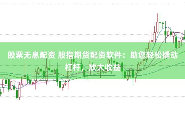 股票无息配资 股指期货配资软件：助您轻松撬动杠杆，放大收益