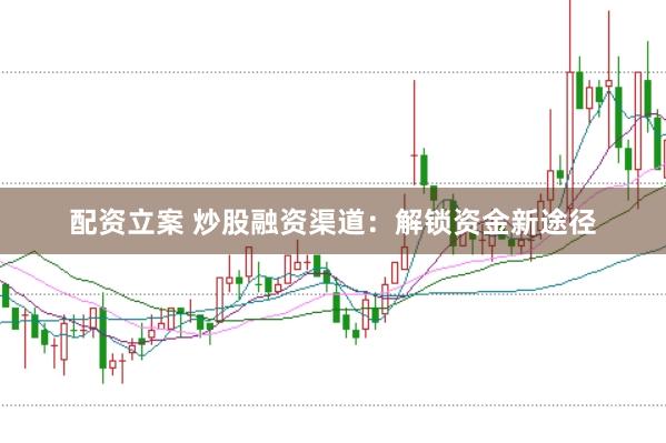 配资立案 炒股融资渠道：解锁资金新途径