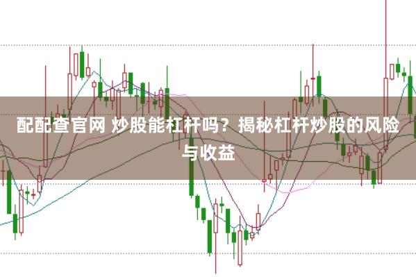 配配查官网 炒股能杠杆吗？揭秘杠杆炒股的风险与收益