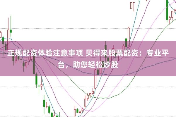 正规配资体验注意事项 贝得来股票配资：专业平台，助您轻松炒股