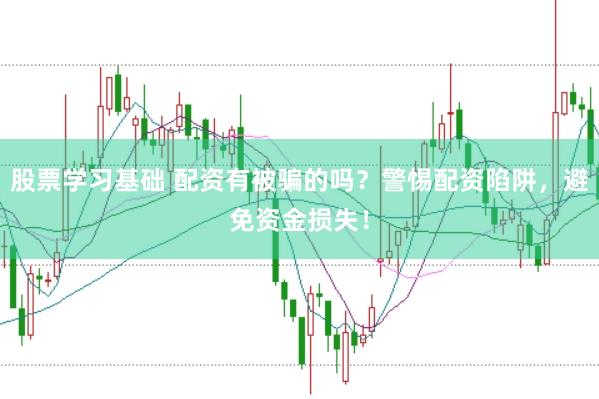 股票学习基础 配资有被骗的吗？警惕配资陷阱，避免资金损失！