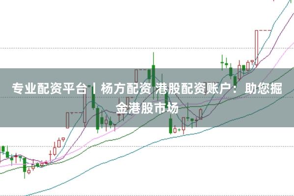 专业配资平台丨杨方配资 港股配资账户：助您掘金港股市场