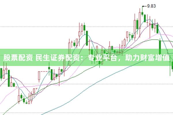股票配资 民生证券配资：专业平台，助力财富增值