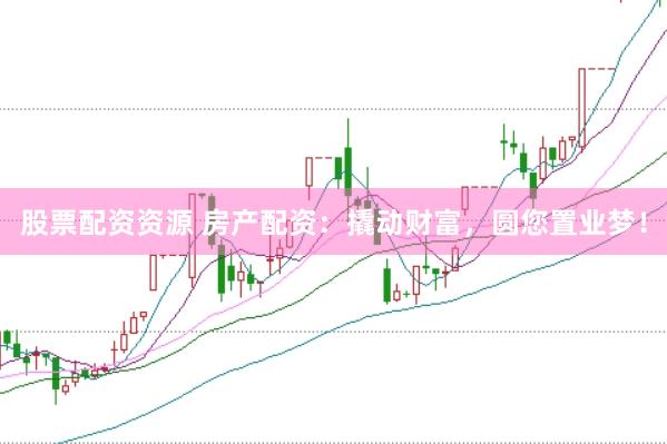 股票配资资源 房产配资：撬动财富，圆您置业梦！