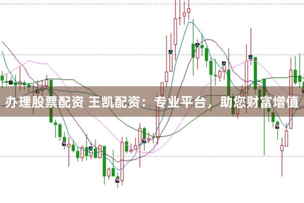 办理股票配资 王凯配资：专业平台，助您财富增值