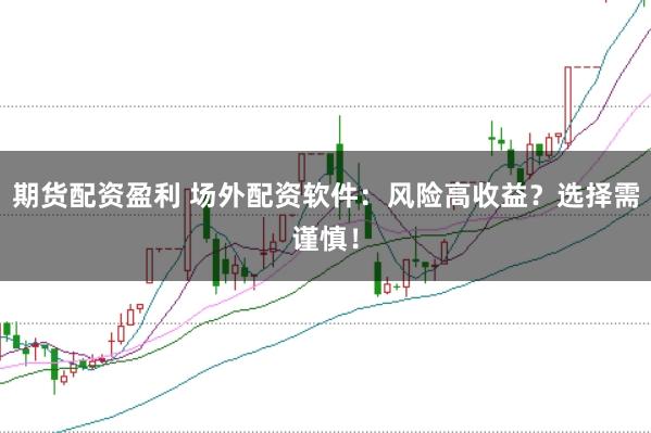 期货配资盈利 场外配资软件：风险高收益？选择需谨慎！