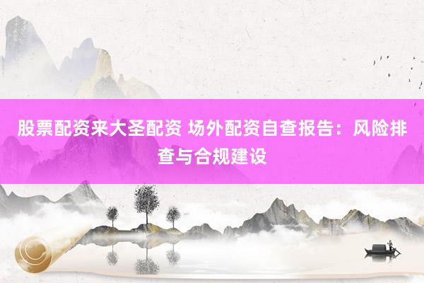 股票配资来大圣配资 场外配资自查报告：风险排查与合规建设