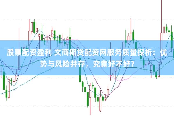 股票配资盈利 文商期货配资网服务质量探析：优势与风险并存，究竟好不好？