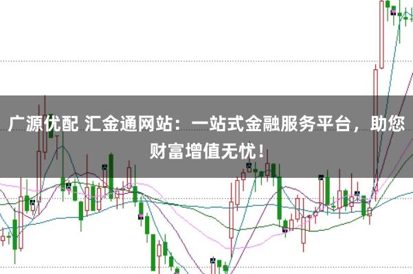 广源优配 汇金通网站：一站式金融服务平台，助您财富增值无忧！
