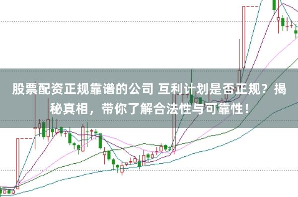 股票配资正规靠谱的公司 互利计划是否正规？揭秘真相，带你了解合法性与可靠性！