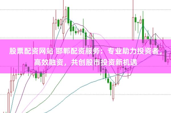 股票配资网站 邯郸配资服务：专业助力投资者，高效融资，共创股市投资新机遇