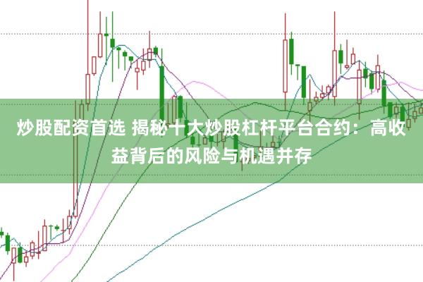 炒股配资首选 揭秘十大炒股杠杆平台合约：高收益背后的风险与机遇并存