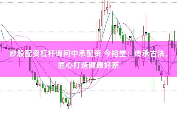 炒股配资杠杆询问中承配资 今裕堂：传承古法，匠心打造健康好茶