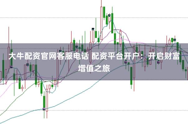 大牛配资官网客服电话 配资平台开户：开启财富增值之旅