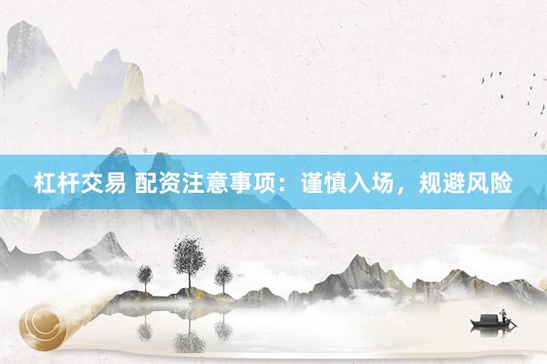 杠杆交易 配资注意事项：谨慎入场，规避风险