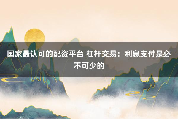 国家最认可的配资平台 杠杆交易：利息支付是必不可少的