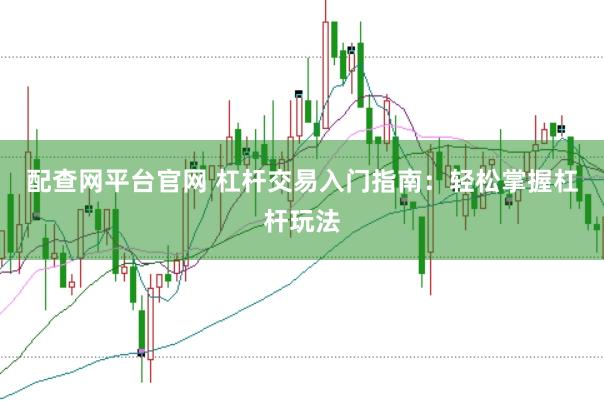配查网平台官网 杠杆交易入门指南：轻松掌握杠杆玩法
