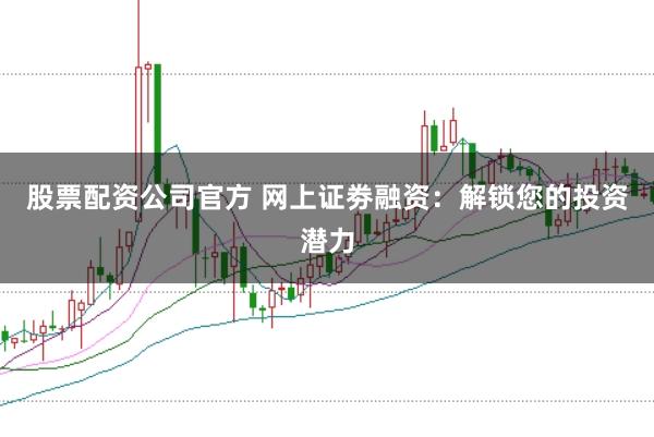 股票配资公司官方 网上证劵融资：解锁您的投资潜力