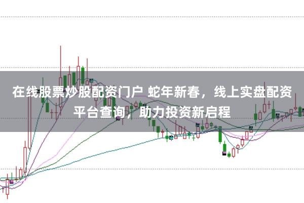 在线股票炒股配资门户 蛇年新春，线上实盘配资平台查询，助力投资新启程