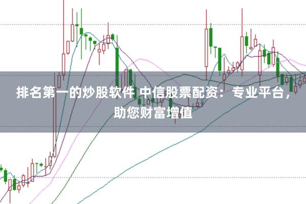 排名第一的炒股软件 中信股票配资：专业平台，助您财富增值