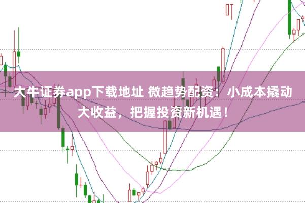 大牛证券app下载地址 微趋势配资：小成本撬动大收益，把握投资新机遇！