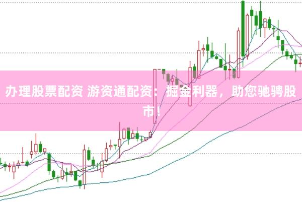 办理股票配资 游资通配资：掘金利器，助您驰骋股市！