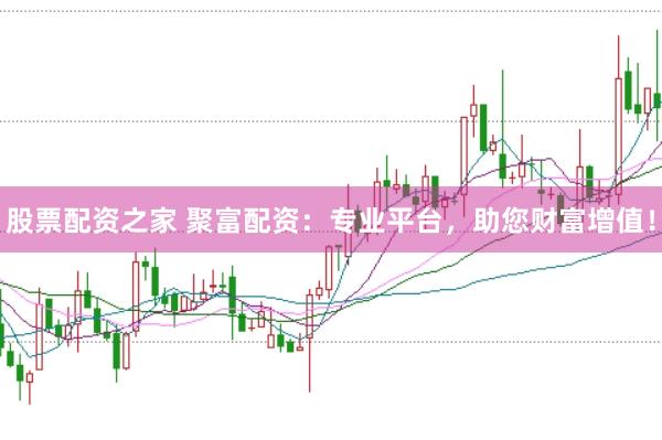 股票配资之家 聚富配资：专业平台，助您财富增值！