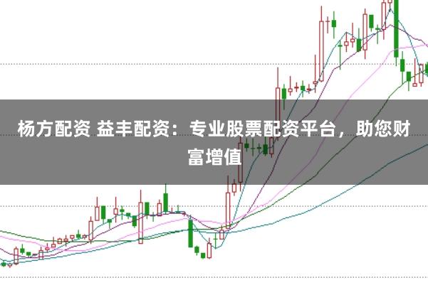 杨方配资 益丰配资：专业股票配资平台，助您财富增值