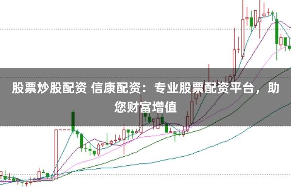 股票炒股配资 信康配资：专业股票配资平台，助您财富增值